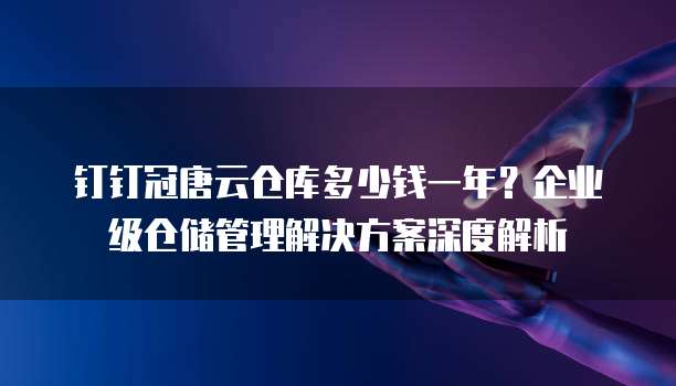 钉钉冠唐云仓库多少钱一年?企业级仓储管理解决方案深度解析