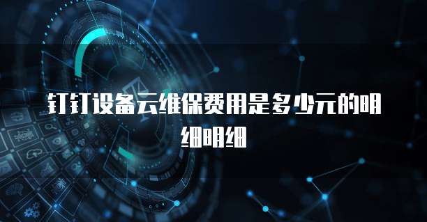 钉钉设备云维保费用是多少元的明细明细