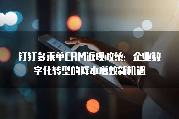 钉钉多乘单CRM返现政策:企业数字化转型的降本增效新机遇