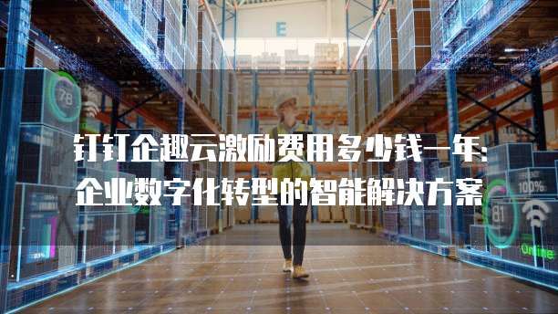 钉钉企趣云激励费用多少钱一年:企业数字化转型的智能解决方案