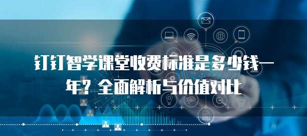 钉钉智学课堂收费标准是多少钱一年?全面解析与价值对比