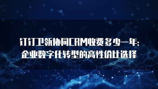 钉钉卫瓴协同CRM收费多少一年：企业数字化转型的高性价比选择