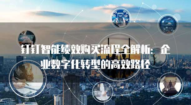 钉钉智能绩效购买流程全解析:企业数字化转型的高效路径