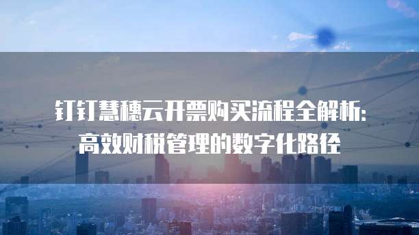 钉钉慧穗云开票购买流程全解析:高效财税管理的数字化路径