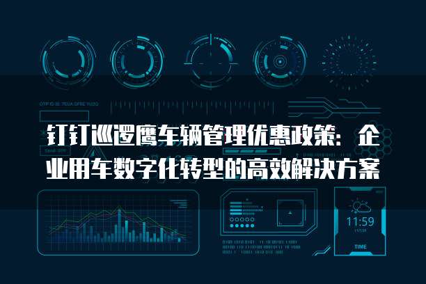 钉钉巡逻鹰车辆管理优惠政策:企业用车数字化转型的高效解决方案
