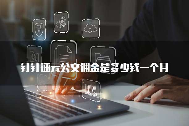 钉钉速云公文佣金是多少钱一个月