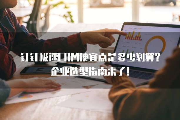 钉钉极速CRM便宜点是多少划算?企业选型指南来了!