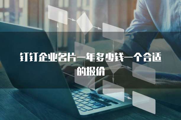 钉钉企业名片一年多少钱一个合适的报价
