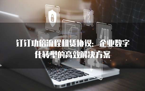 钉钉功倍流程租赁协议:企业数字化转型的高效解决方案