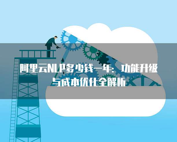 阿里云NLP多少钱一年:功能升级与成本优化全解析