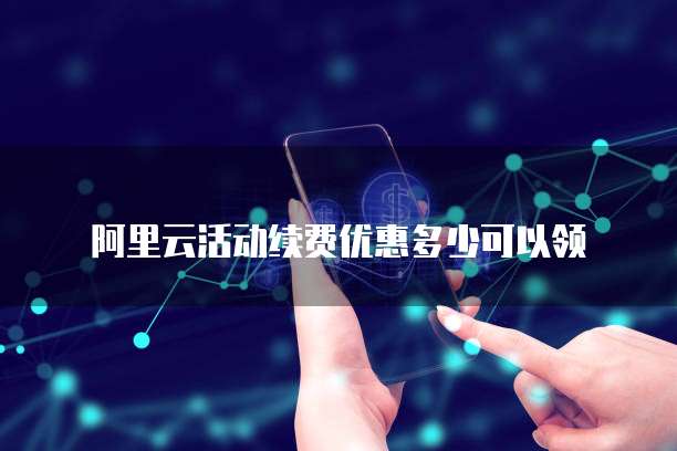 阿里云活动续费优惠多少可以领
