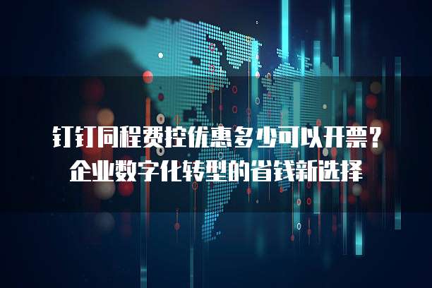 钉钉同程费控优惠多少可以开票?企业数字化转型的省钱新选择