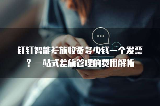 钉钉智能差旅收费多少钱一个发票?一站式差旅管理的费用解析