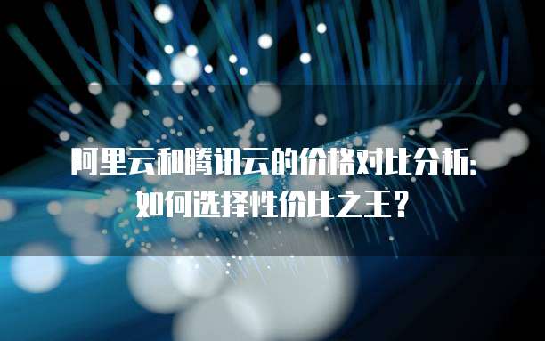 阿里云和腾讯云的价格对比分析：如何选择性价比之王？