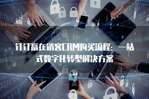 钉钉赢在销客CRM购买流程:一站式数字化转型解决方案