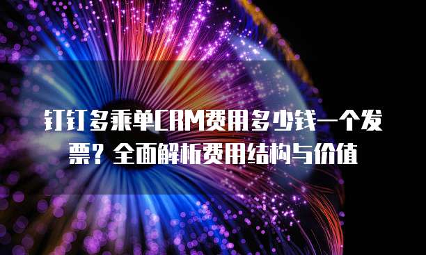 钉钉多乘单CRM费用多少钱一个发票？全面解析费用结构与价值