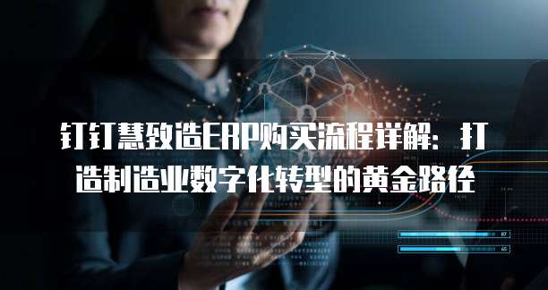 钉钉慧致造ERP购买流程详解:打造制造业数字化转型的黄金路径