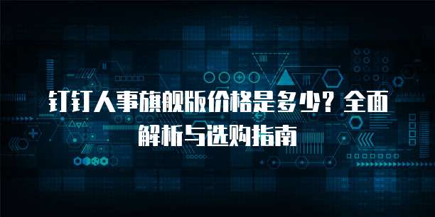 钉钉人事旗舰版价格是多少?全面解析与选购指南