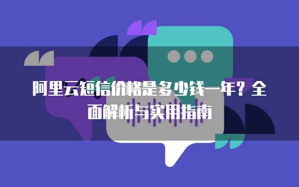 阿里云短信价格是多少钱一年?全面解析与实用指南