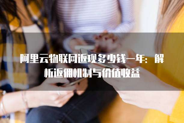 阿里云物联网返现多少钱一年:解析返佣机制与价值收益