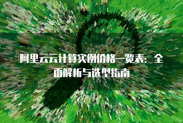 阿里云云计算实例价格一览表:全面解析与选型指南