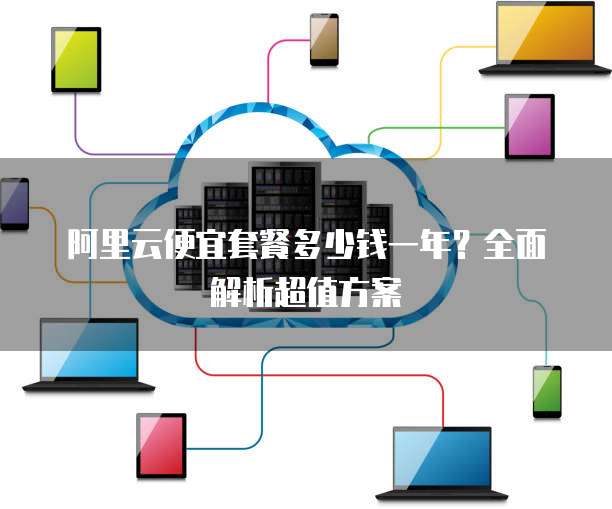 阿里云便宜套餐多少钱一年?全面解析超值方案