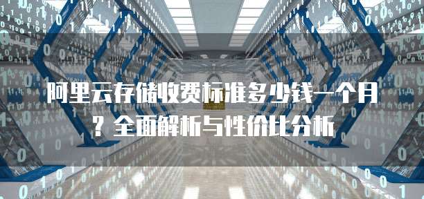阿里云存储收费标准多少钱一个月?全面解析与性价比分析