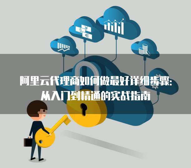 阿里云代理商如何做最好详细步骤:从入门到精通的实战指南