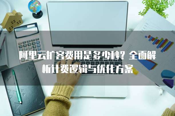阿里云扩容费用是多少秒?全面解析计费逻辑与优化方案