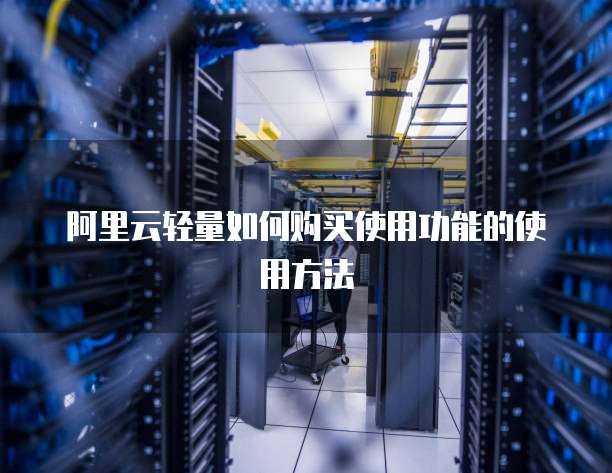 阿里云轻量如何购买使用功能的使用方法