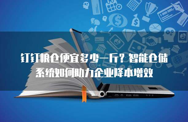 钉钉粮仓便宜多少一斤?智能仓储系统如何助力企业降本增效