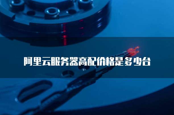 阿里云服务器高配价格是多少台