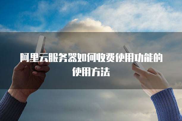 阿里云服务器如何收费使用功能的使用方法