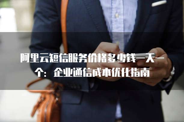 阿里云短信服务价格多少钱一天一个:企业通信成本优化指南