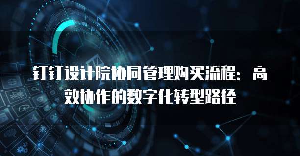 钉钉设计院协同管理购买流程:高效协作的数字化转型路径
