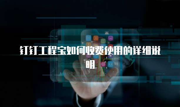 钉钉工程宝如何收费使用的详细说明
