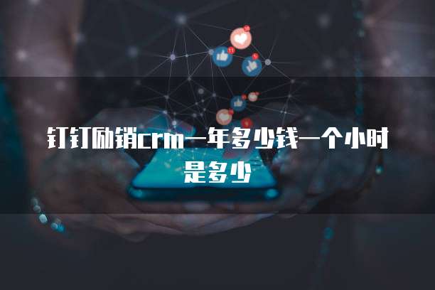 钉钉励销crm一年多少钱一个小时是多少