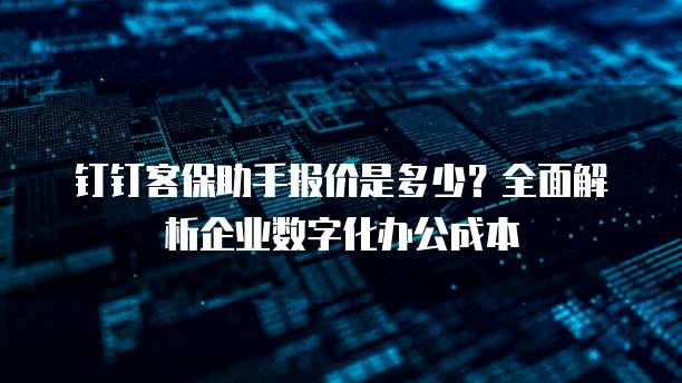 钉钉客保助手报价是多少?全面解析企业数字化办公成本