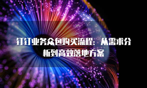 钉钉业务众包购买流程:从需求分析到高效落地方案
