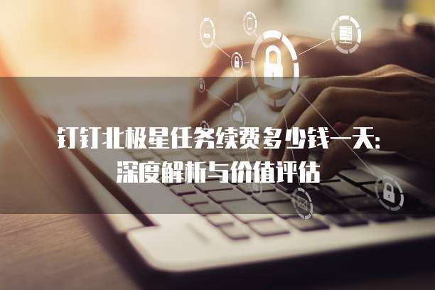 钉钉北极星任务续费多少钱一天:深度解析与价值评估