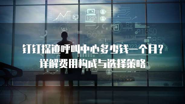 钉钉探迹呼叫中心多少钱一个月?详解费用构成与选择策略