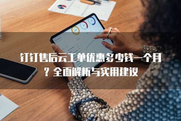 钉钉售后云工单优惠多少钱一个月?全面解析与实用建议