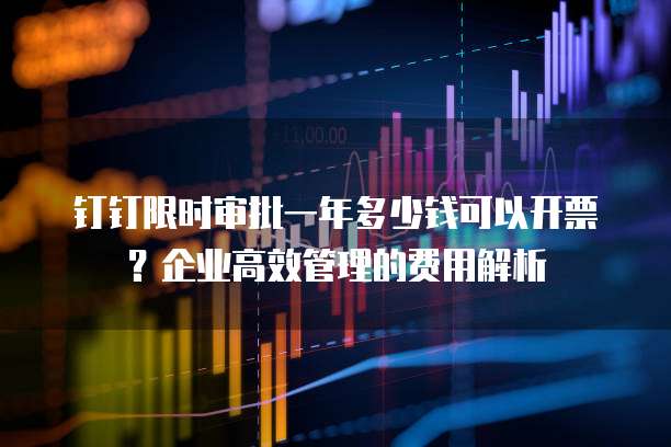 钉钉限时审批一年多少钱可以开票?企业高效管理的费用解析