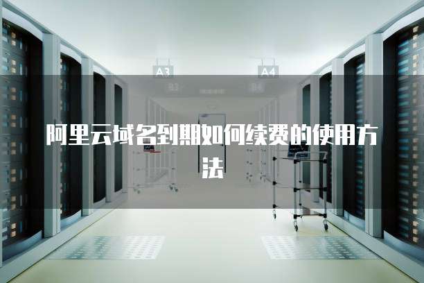 阿里云域名到期如何续费的使用方法