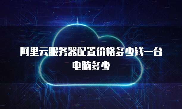 阿里云服务器配置价格多少钱一台电脑多少