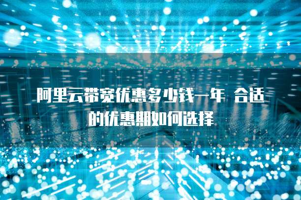 阿里云带宽优惠多少钱一年 合适的优惠期如何选择