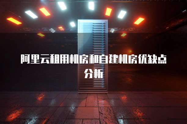 阿里云租用机房和自建机房优缺点分析