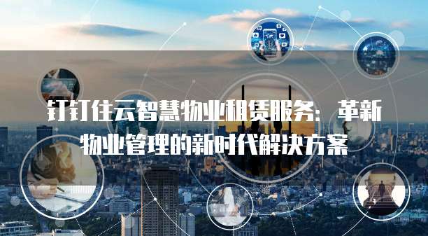 钉钉住云智慧物业租赁服务:革新物业管理的新时代解决方案