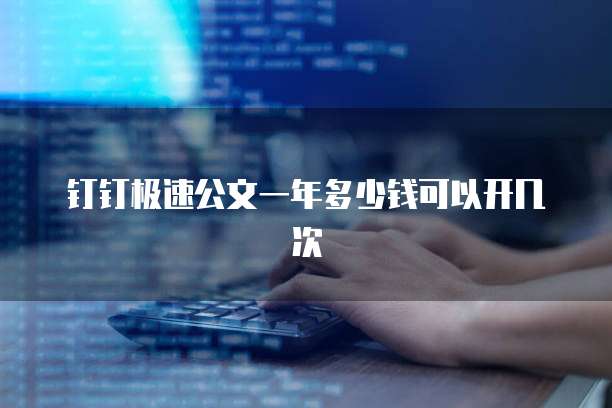 钉钉极速公文一年多少钱可以开几次