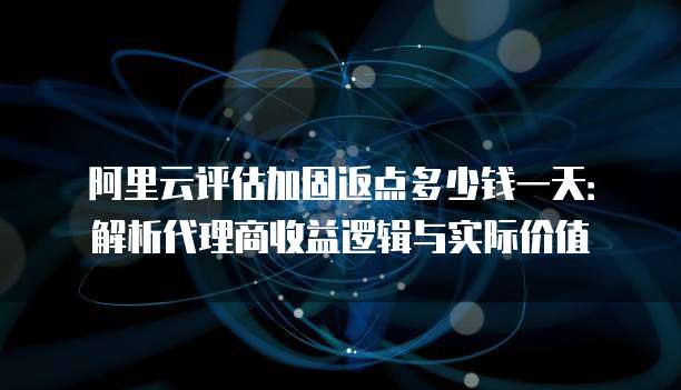 阿里云评估加固返点多少钱一天:解析代理商收益逻辑与实际价值